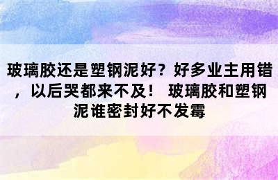 玻璃胶还是塑钢泥好？好多业主用错，以后哭都来不及！ 玻璃胶和塑钢泥谁密封好不发霉